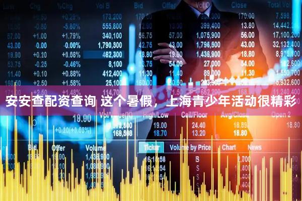 安安查配资查询 这个暑假，上海青少年活动很精彩