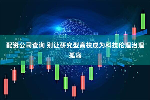 配资公司查询 别让研究型高校成为科技伦理治理孤岛