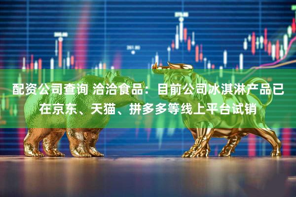 配资公司查询 洽洽食品：目前公司冰淇淋产品已在京东、天猫、拼多多等线上平台试销
