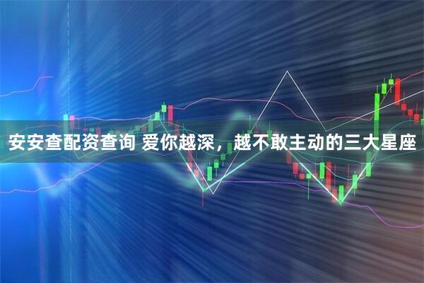 安安查配资查询 爱你越深，越不敢主动的三大星座