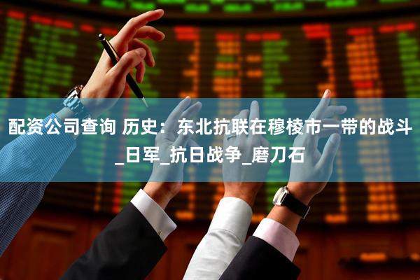 配资公司查询 历史：东北抗联在穆棱市一带的战斗_日军_抗日战争_磨刀石