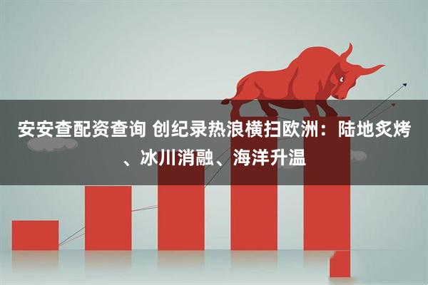 安安查配资查询 创纪录热浪横扫欧洲：陆地炙烤、冰川消融、海洋升温