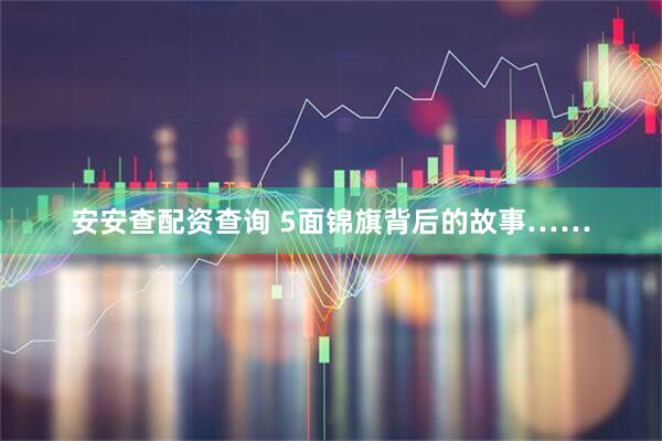 安安查配资查询 5面锦旗背后的故事……