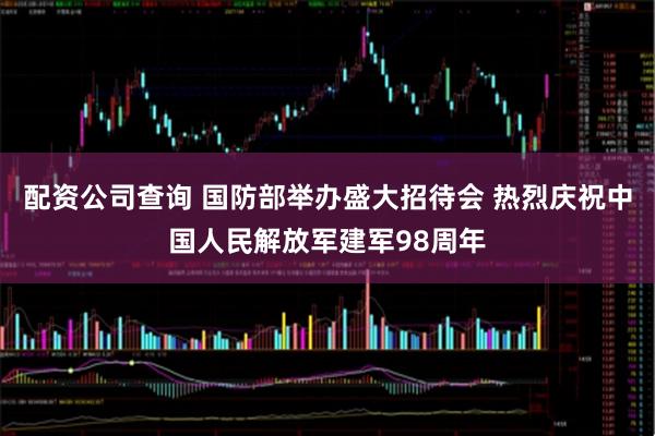 配资公司查询 国防部举办盛大招待会 热烈庆祝中国人民解放军建军98周年