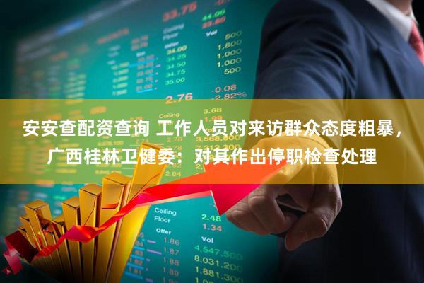 安安查配资查询 工作人员对来访群众态度粗暴，广西桂林卫健委：对其作出停职检查处理