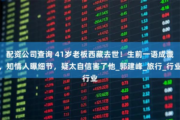 配资公司查询 41岁老板西藏去世！生前一语成谶，知情人曝细节，疑太自信害了他_郭建峰_旅行_行业