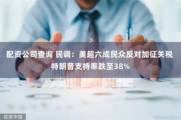 配资公司查询 民调：美超六成民众反对加征关税 特朗普支持率跌至38%