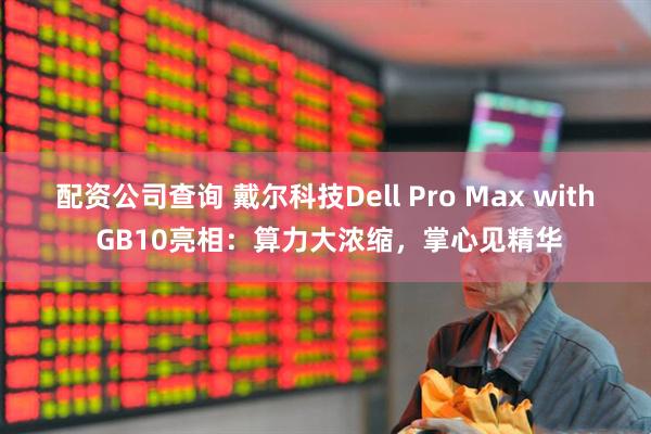 配资公司查询 戴尔科技Dell Pro Max with GB10亮相：算力大浓缩，掌心见精华