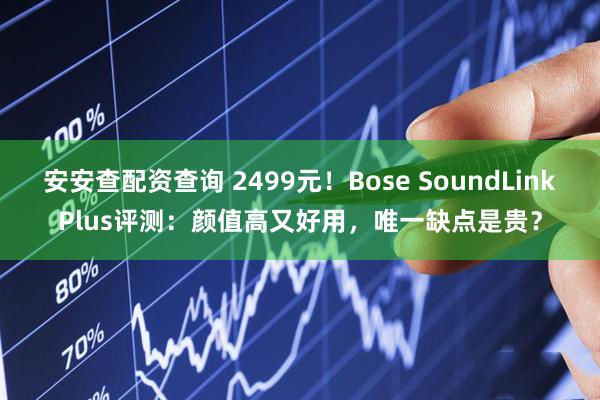 安安查配资查询 2499元！Bose SoundLinkPlus评测：颜值高又好用，唯一缺点是贵？