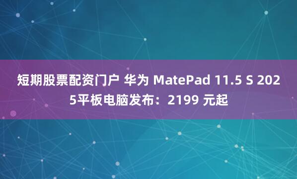 短期股票配资门户 华为 MatePad 11.5 S 2025平板电脑发布：2199 元起