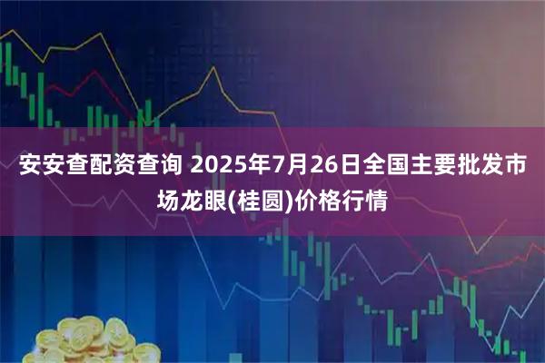 安安查配资查询 2025年7月26日全国主要批发市场龙眼(桂圆)价格行情