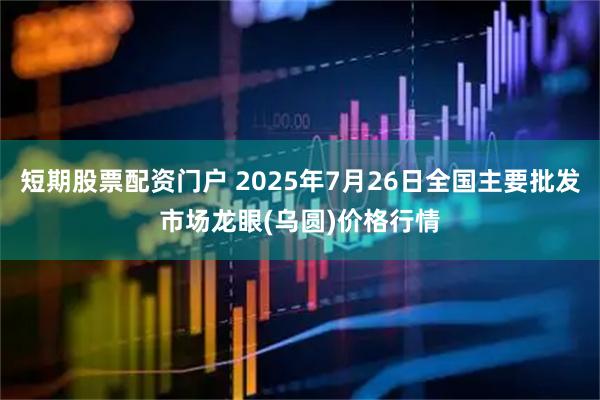 短期股票配资门户 2025年7月26日全国主要批发市场龙眼(乌圆)价格行情