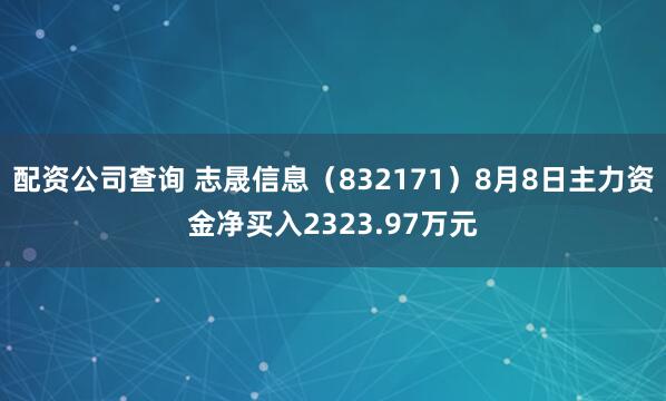 配资公司查询 志晟信息（832171）8月8日主力资金净买入2323.97万元