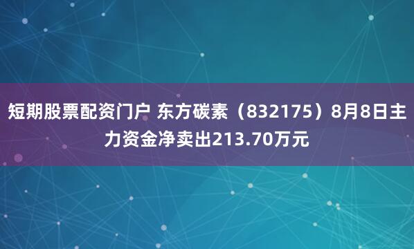 短期股票配资门户 东方碳素（832175）8月8日主力资金净卖出213.70万元