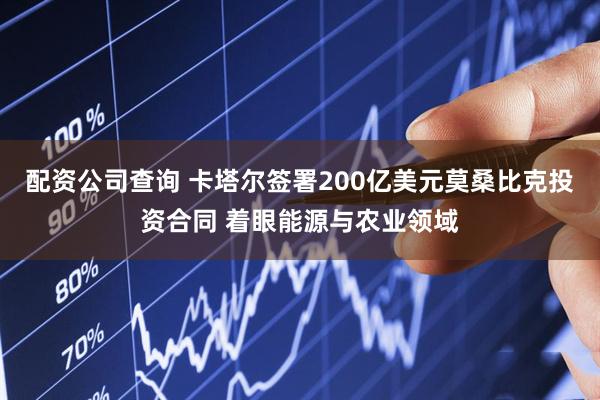 配资公司查询 卡塔尔签署200亿美元莫桑比克投资合同 着眼能源与农业领域
