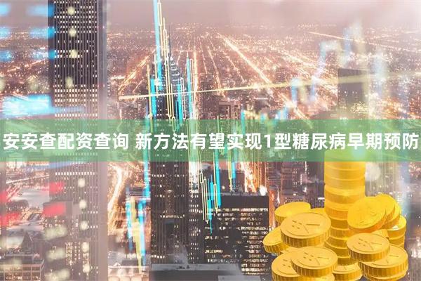 安安查配资查询 新方法有望实现1型糖尿病早期预防