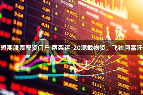 短期股票配资门户 两架运-20满载物资，飞往阿富汗