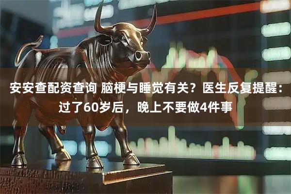 安安查配资查询 脑梗与睡觉有关？医生反复提醒：过了60岁后，晚上不要做4件事