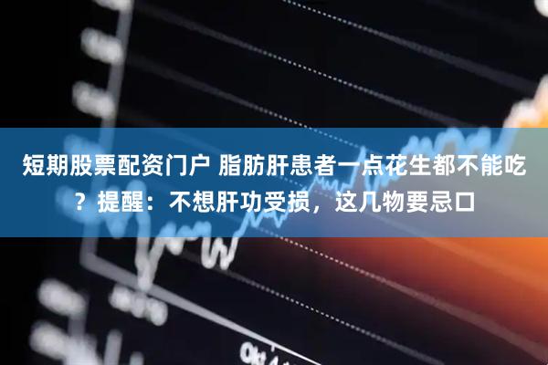 短期股票配资门户 脂肪肝患者一点花生都不能吃？提醒：不想肝功受损，这几物要忌口