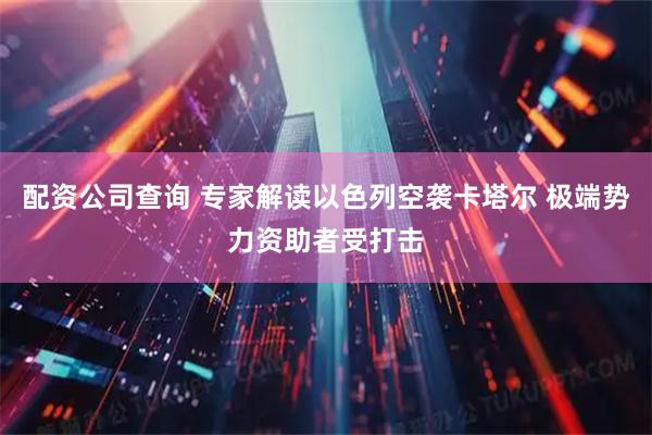 配资公司查询 专家解读以色列空袭卡塔尔 极端势力资助者受打击
