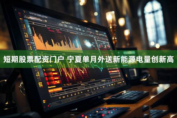 短期股票配资门户 宁夏单月外送新能源电量创新高