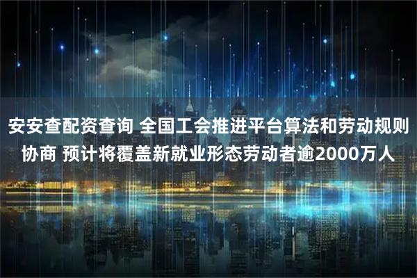 安安查配资查询 全国工会推进平台算法和劳动规则协商 预计将覆盖新就业形态劳动者逾2000万人