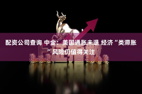 配资公司查询 中金：美国通胀未退 经济“类滞胀”风险仍值得关注