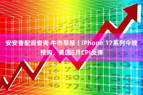 安安查配资查询 牛市早报｜iPhone 17系列今晚预购，美国8月CPI反弹