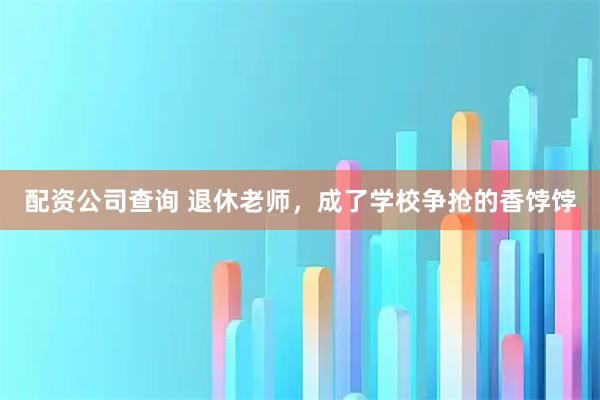 配资公司查询 退休老师，成了学校争抢的香饽饽
