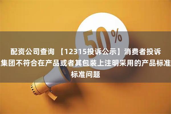 配资公司查询 【12315投诉公示】消费者投诉欧亚集团不符合在产品或者其包装上注明采用的产品标准问题