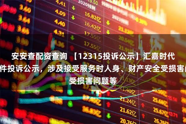 安安查配资查询 【12315投诉公示】汇嘉时代新增2件投诉公示，涉及接受服务时人身、财产安全受损害问题等