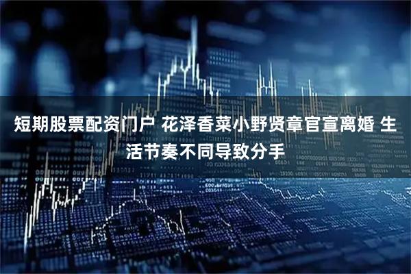 短期股票配资门户 花泽香菜小野贤章官宣离婚 生活节奏不同导致分手
