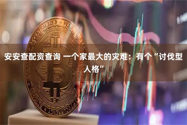 安安查配资查询 一个家最大的灾难：有个“讨伐型人格”