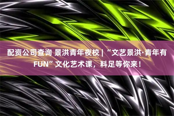 配资公司查询 景洪青年夜校 | “文艺景洪·青年有FUN”文化艺术课，料足等你来！