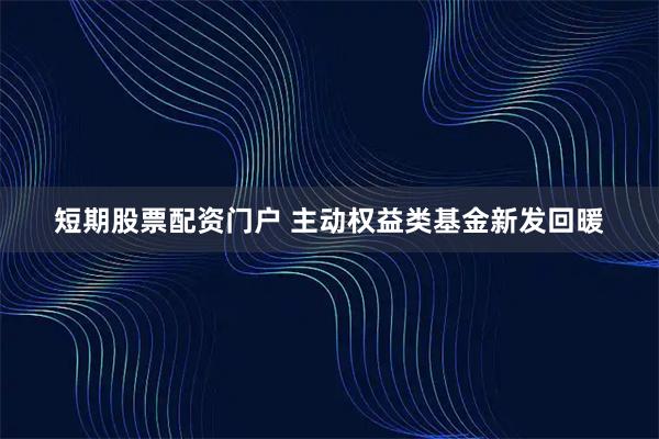 短期股票配资门户 主动权益类基金新发回暖
