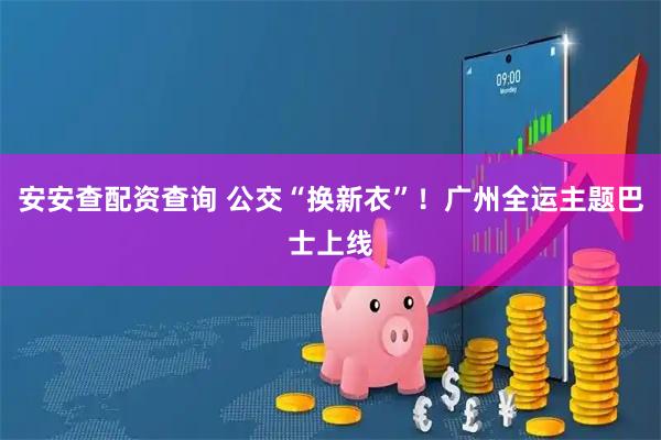 安安查配资查询 公交“换新衣”！广州全运主题巴士上线