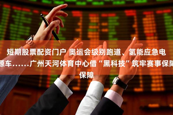 短期股票配资门户 奥运会级别跑道、氢能应急电源车……广州天河体育中心借“黑科技”筑牢赛事保障