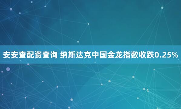 安安查配资查询 纳斯达克中国金龙指数收跌0.25%