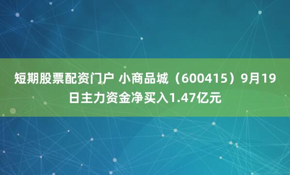 短期股票配资门户 小商品城（600415）9月19日主力资金净买入1.47亿元