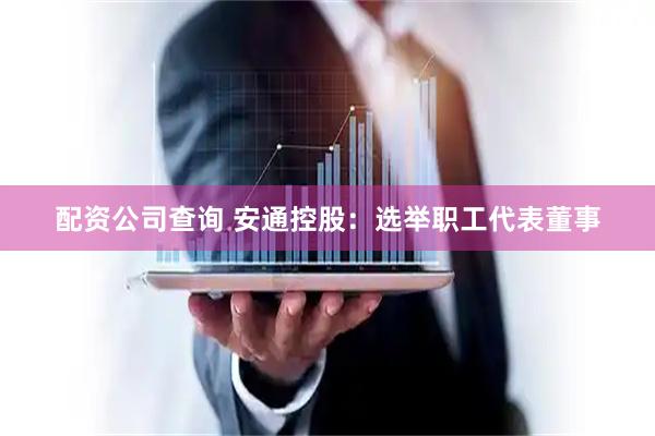 配资公司查询 安通控股：选举职工代表董事