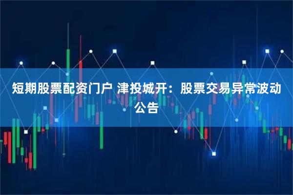 短期股票配资门户 津投城开：股票交易异常波动公告