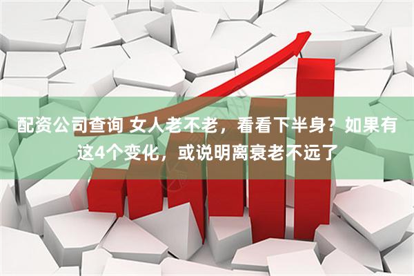 配资公司查询 女人老不老，看看下半身？如果有这4个变化，或说明离衰老不远了