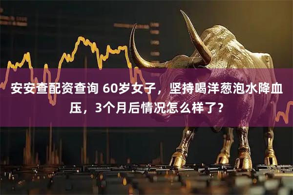 安安查配资查询 60岁女子，坚持喝洋葱泡水降血压，3个月后情况怎么样了？