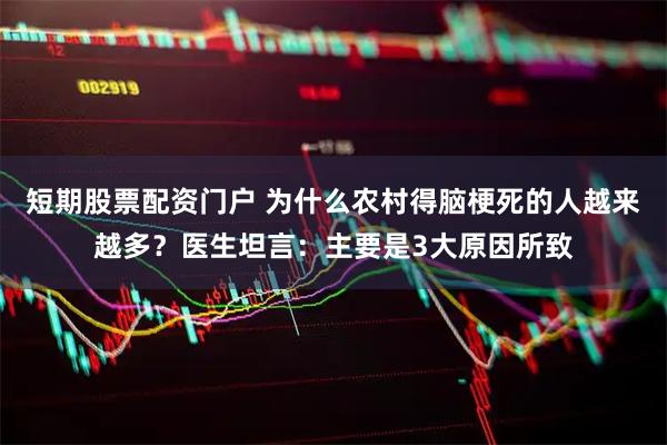 短期股票配资门户 为什么农村得脑梗死的人越来越多？医生坦言：主要是3大原因所致