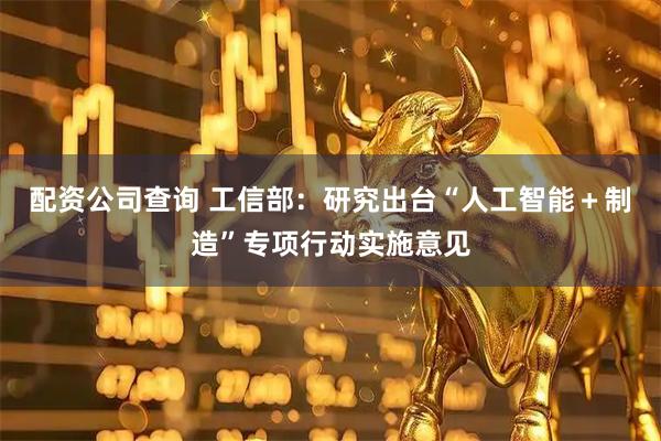 配资公司查询 工信部:研究出台“人工智能+制造”专项行动实施意见