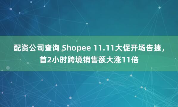 配资公司查询 Shopee 11.11大促开场告捷，首2小时跨境销售额大涨11倍