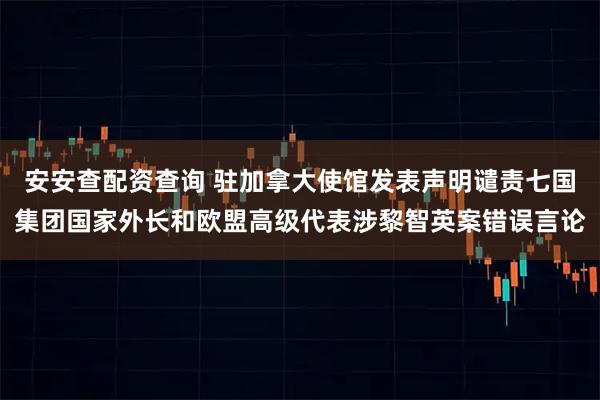 安安查配资查询 驻加拿大使馆发表声明谴责七国集团国家外长和欧盟高级代表涉黎智英案错误言论