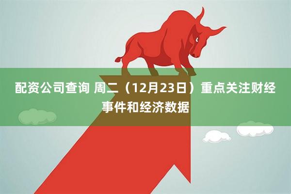配资公司查询 周二（12月23日）重点关注财经事件和经济数据