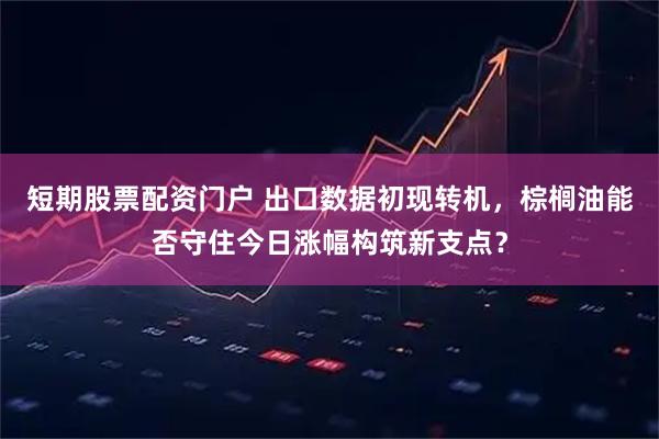 短期股票配资门户 出口数据初现转机，棕榈油能否守住今日涨幅构筑新支点？