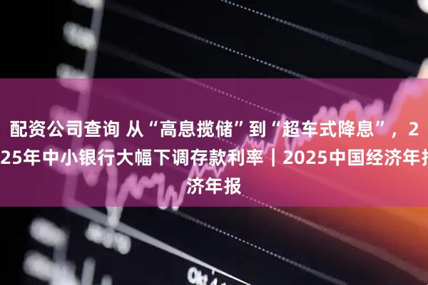 配资公司查询 从“高息揽储”到“超车式降息”，2025年中小银行大幅下调存款利率｜2025中国经济年报